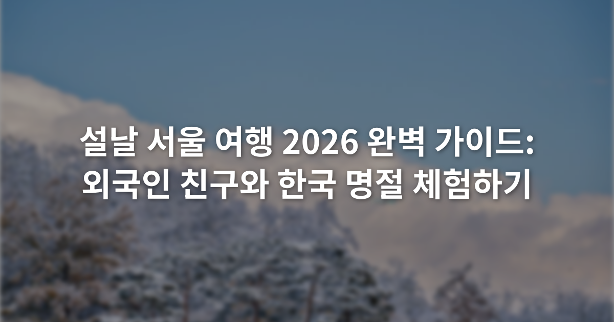 설날 서울 여행 2026 완벽 가이드: 외국인 친구와 한국 명절 체험하기