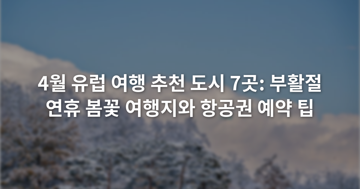 4월 유럽 여행 추천 도시 7곳: 부활절 연휴 봄꽃 여행지와 항공권 예약 팁