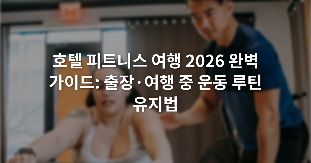 호텔 피트니스 여행 2026 완벽 가이드: 출장·여행 중 운동 루틴 유지법