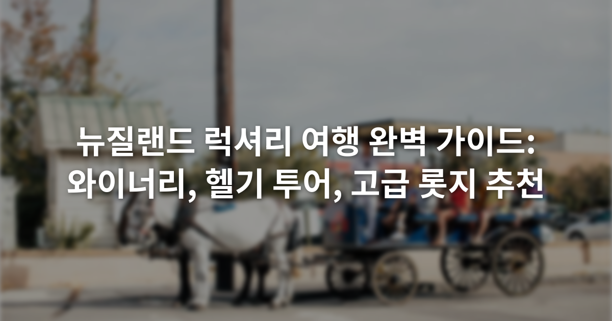 뉴질랜드 럭셔리 여행 완벽 가이드: 와이너리, 헬기 투어, 고급 롯지 추천