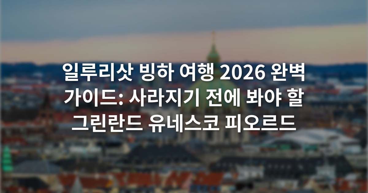 일루리삿 빙하 여행 2026 완벽 가이드: 사라지기 전에 봐야 할 그린란드 유네스코 피오르드