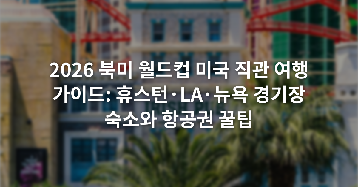 2026 북미 월드컵 미국 직관 여행 가이드: 휴스턴·LA·뉴욕 경기장 숙소와 항공권 꿀팁