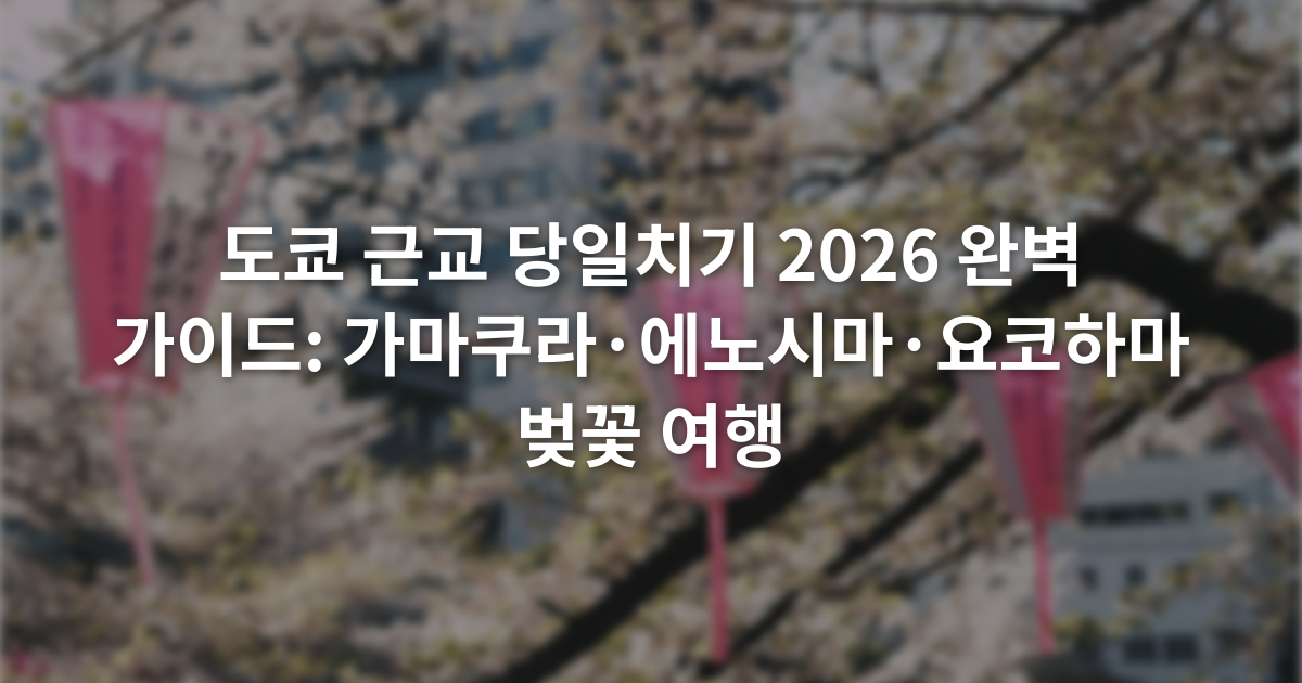 도쿄 근교 당일치기 2026 완벽 가이드: 가마쿠라·에노시마·요코하마 벚꽃 여행