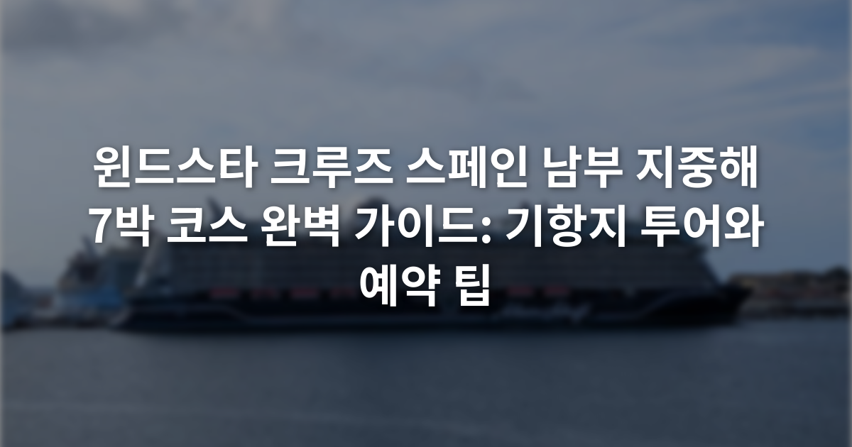 윈드스타 크루즈 스페인 남부 지중해 7박 코스 완벽 가이드: 기항지 투어와 예약 팁