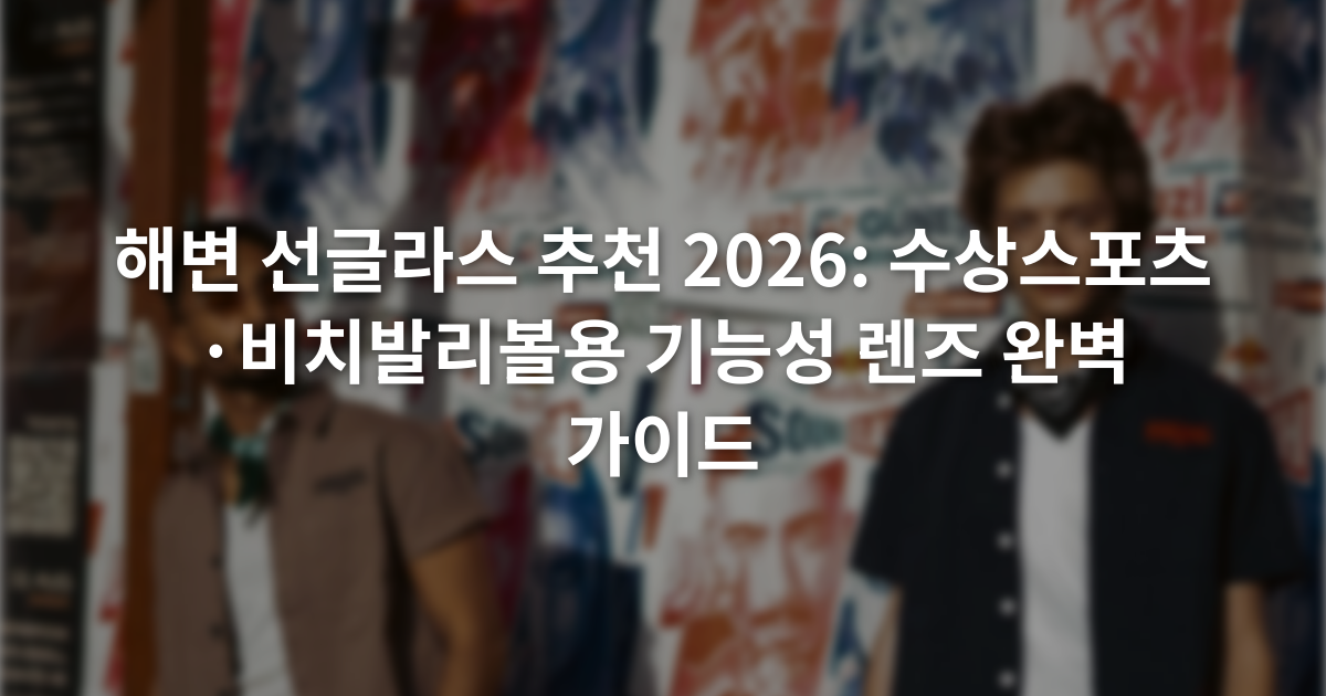 해변 선글라스 추천 2026: 수상스포츠·비치발리볼용 기능성 렌즈 완벽 가이드