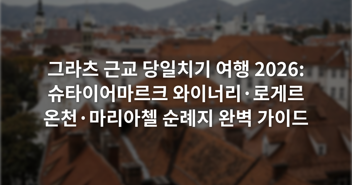 그라츠 근교 당일치기 여행 2026: 슈타이어마르크 와이너리·로게르 온천·마리아첼 순례지 완벽 가이드