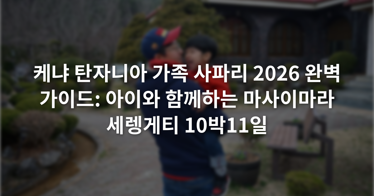 케냐 탄자니아 가족 사파리 2026 완벽 가이드: 아이와 함께하는 마사이마라 세렝게티 10박11일
