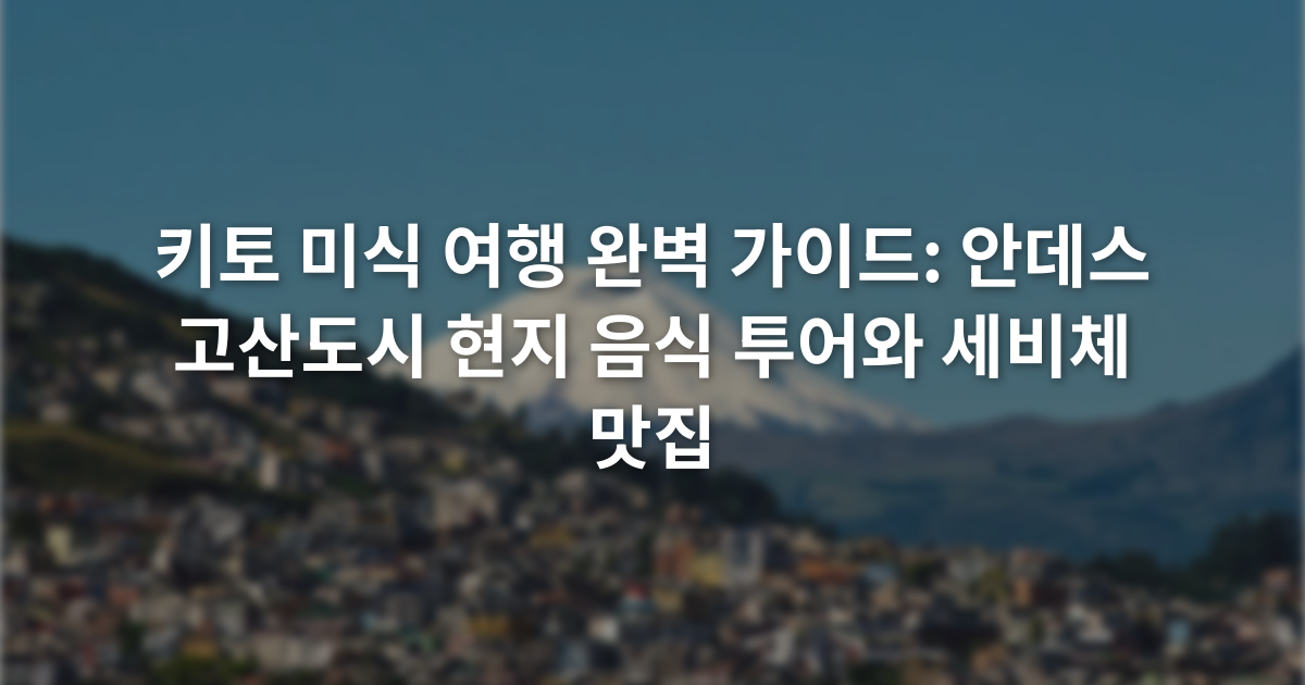 키토 미식 여행 완벽 가이드: 안데스 고산도시 현지 음식 투어와 세비체 맛집