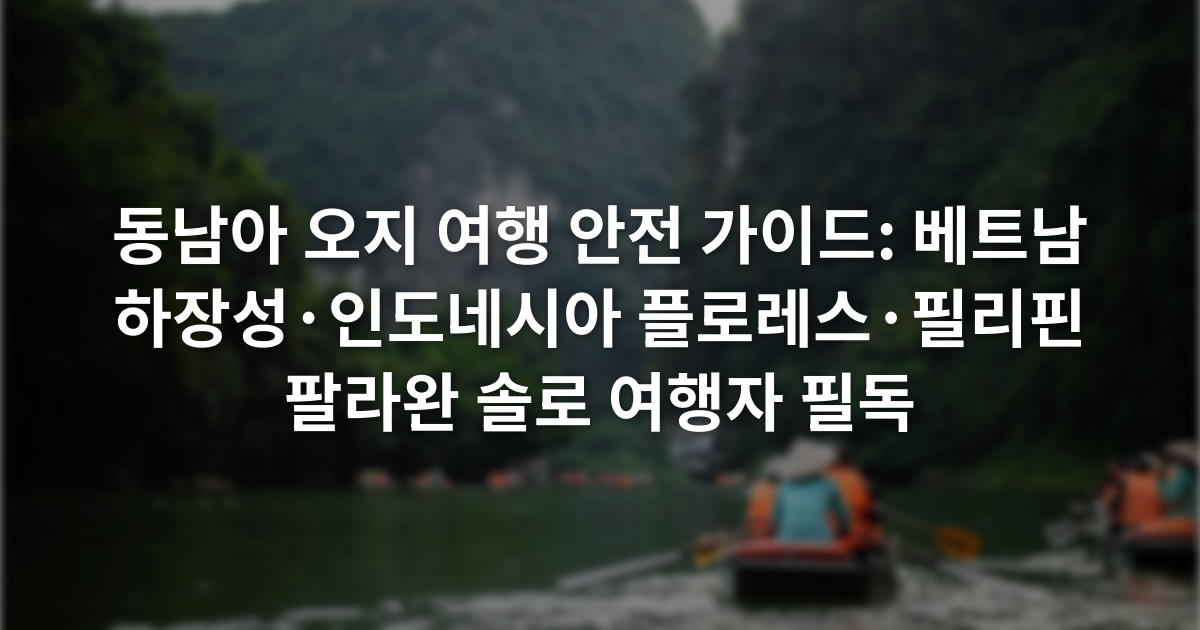 동남아 오지 여행 안전 가이드: 베트남 하장성·인도네시아 플로레스·필리핀 팔라완 솔로 여행자 필독