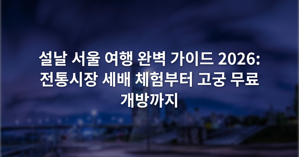 설날 서울 여행 완벽 가이드 2026: 전통시장 세배 체험부터 고궁 무료 개방까지