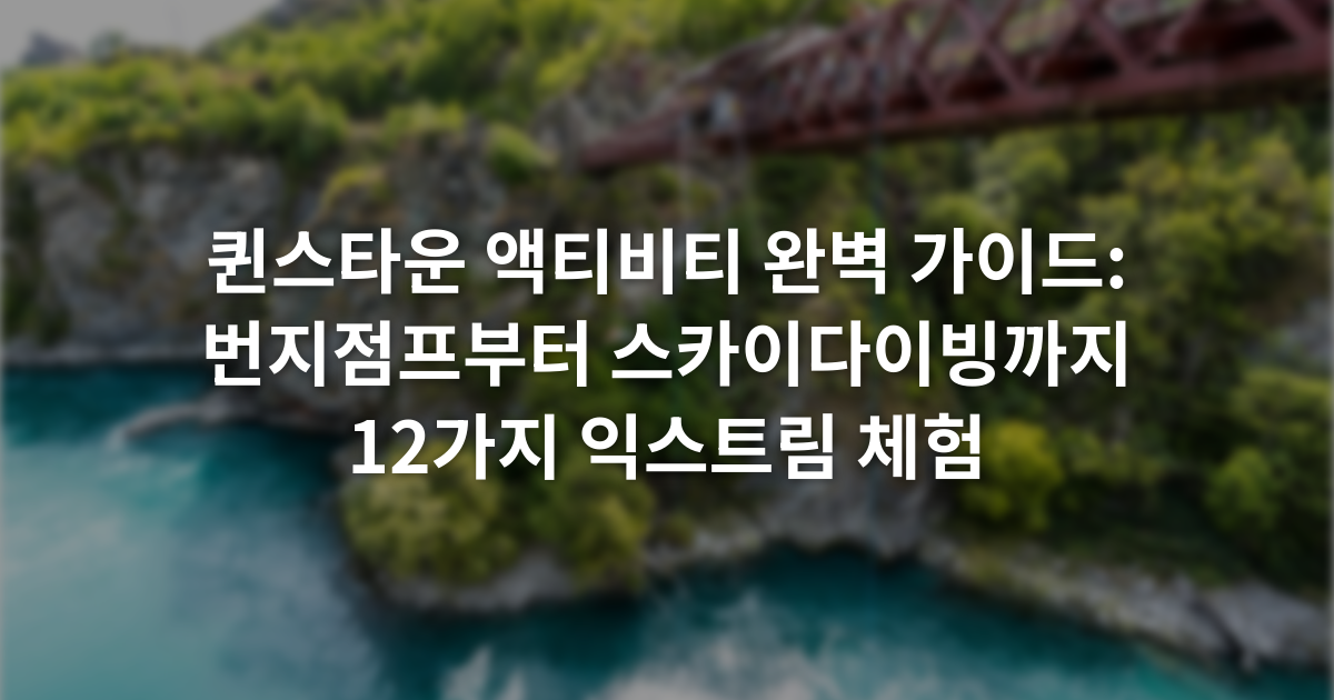 퀸스타운 액티비티 완벽 가이드: 번지점프부터 스카이다이빙까지 12가지 익스트림 체험