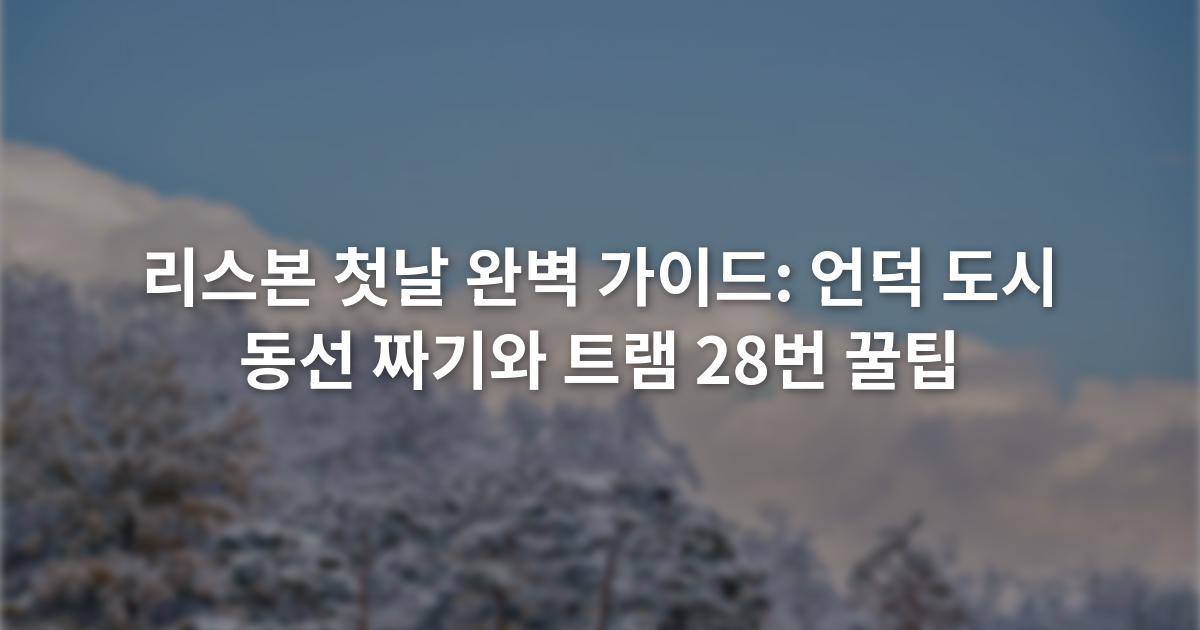 리스본 첫날 완벽 가이드: 언덕 도시 동선 짜기와 트램 28번 꿀팁