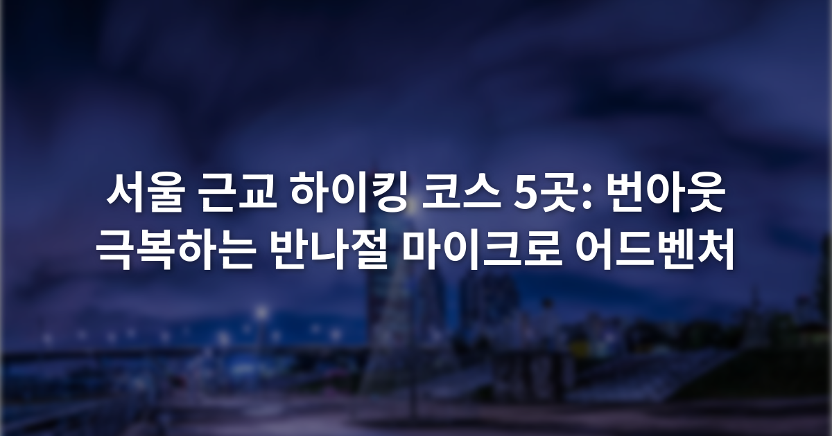 서울 근교 하이킹 코스 5곳: 번아웃 극복하는 반나절 마이크로 어드벤처