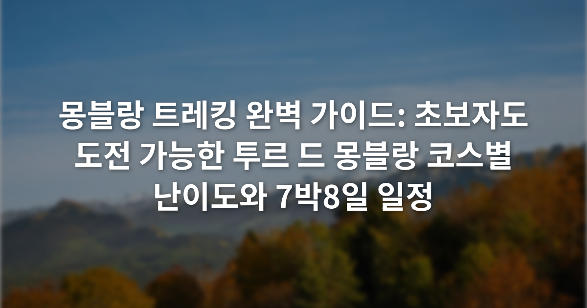 몽블랑 트레킹 완벽 가이드: 초보자도 도전 가능한 투르 드 몽블랑 코스별 난이도와 7박8일 일정