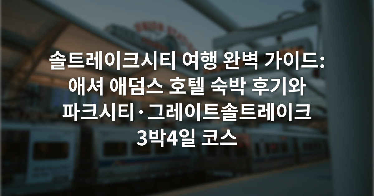 솔트레이크시티 여행 완벽 가이드: 애셔 애덤스 호텔 숙박 후기와 파크시티·그레이트솔트레이크 3박4일 코스