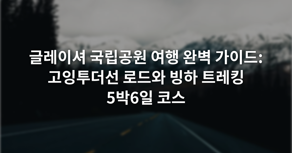 글레이셔 국립공원 여행 완벽 가이드: 고잉투더선 로드와 빙하 트레킹 5박6일 코스