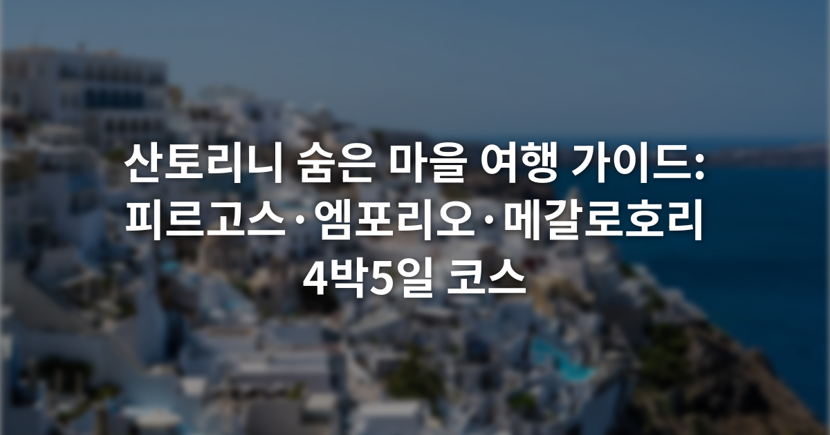 산토리니 숨은 마을 여행 가이드: 피르고스·엠포리오·메갈로호리 4박5일 코스