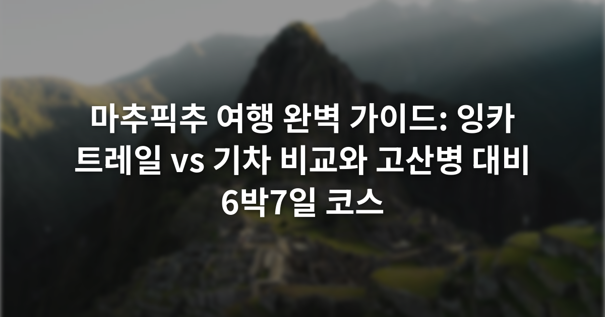 마추픽추 여행 완벽 가이드: 잉카 트레일 vs 기차 비교와 고산병 대비 6박7일 코스