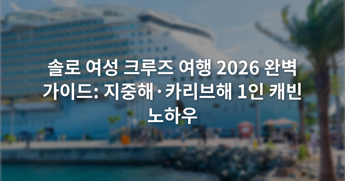 솔로 여성 크루즈 여행 2026 완벽 가이드: 지중해·카리브해 1인 캐빈 노하우