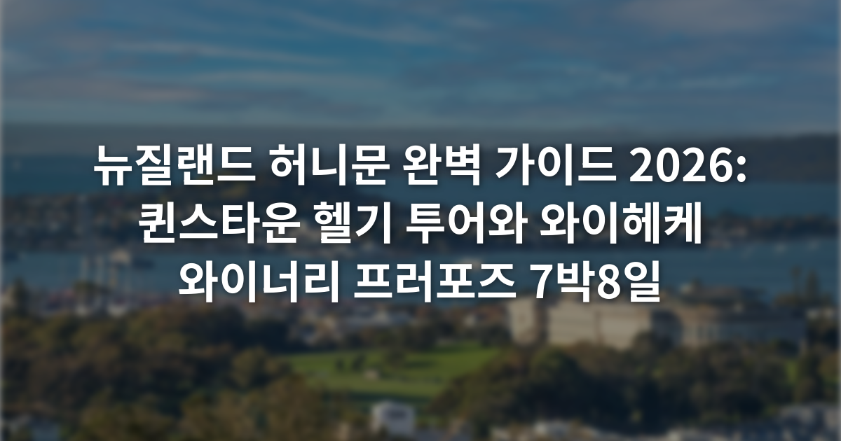 뉴질랜드 허니문 완벽 가이드 2026: 퀸스타운 헬기 투어와 와이헤케 와이너리 프러포즈 7박8일