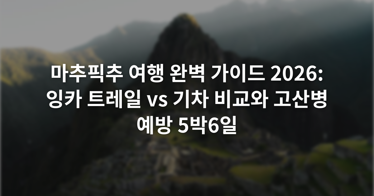 마추픽추 여행 완벽 가이드 2026: 잉카 트레일 vs 기차 비교와 고산병 예방 5박6일