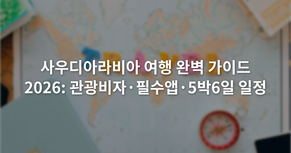 사우디아라비아 여행 완벽 가이드 2026: 관광비자·필수앱·5박6일 일정