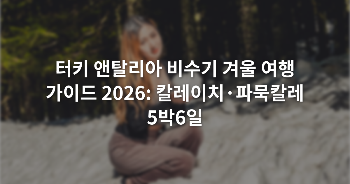 터키 앤탈리아 비수기 겨울 여행 가이드 2026: 칼레이치·파묵칼레 5박6일