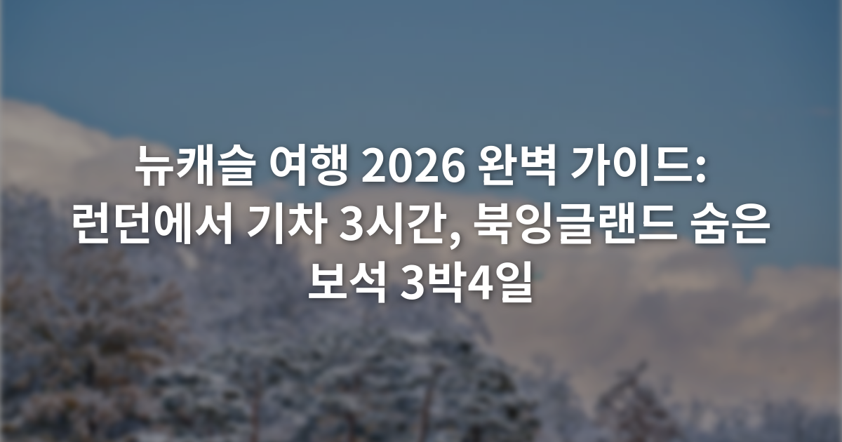 뉴캐슬 여행 2026 완벽 가이드: 런던에서 기차 3시간, 북잉글랜드 숨은 보석 3박4일