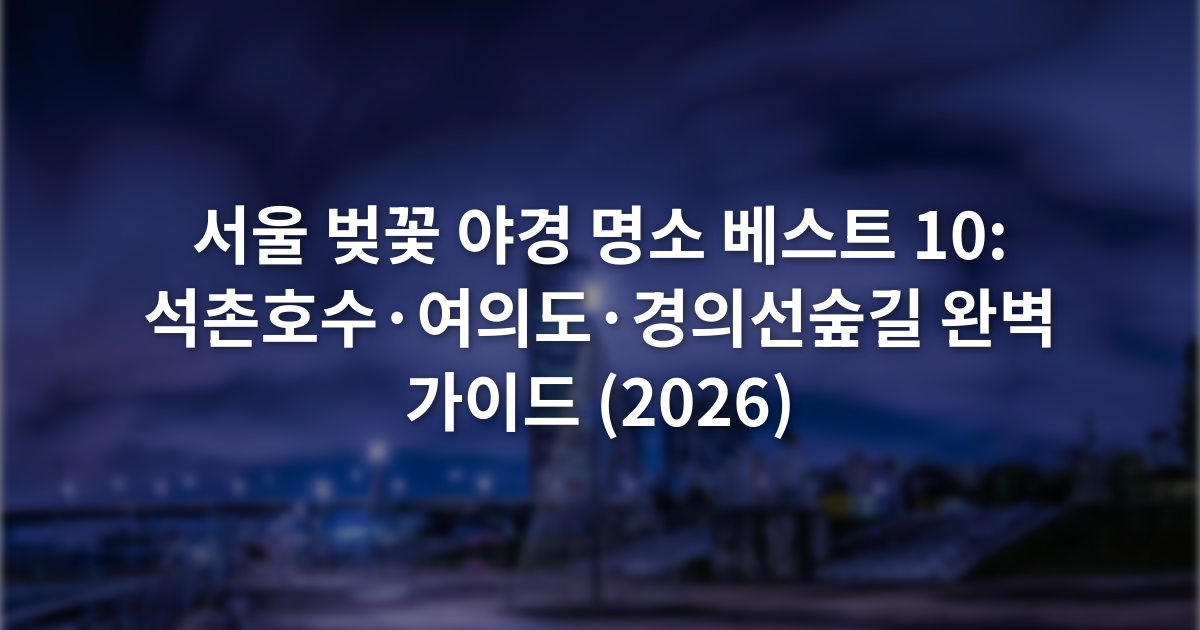 서울 벚꽃 야경 명소 베스트 10: 석촌호수·여의도·경의선숲길 완벽 가이드 (2026)