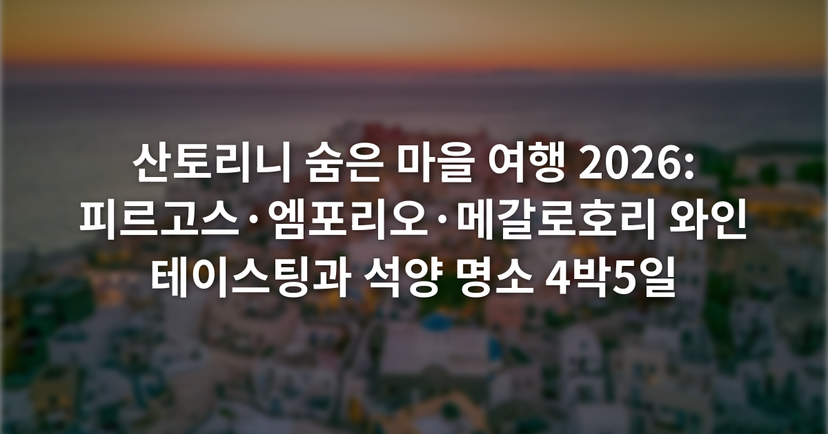 산토리니 숨은 마을 여행 2026: 피르고스·엠포리오·메갈로호리 와인 테이스팅과 석양 명소 4박5일