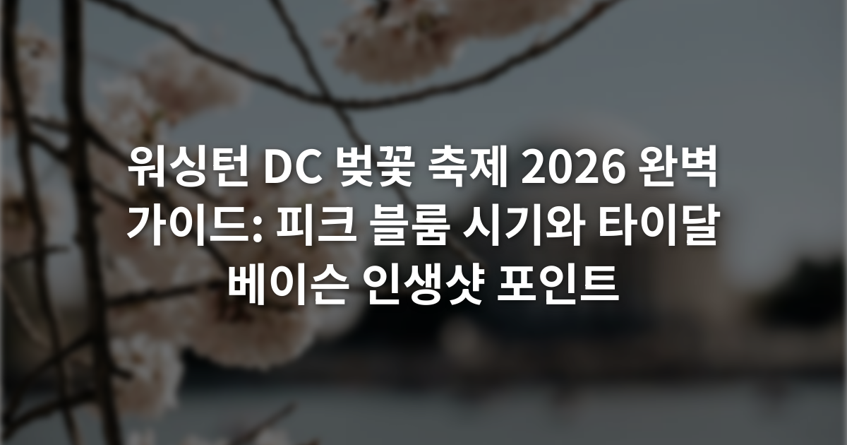 워싱턴 DC 벚꽃 축제 2026 완벽 가이드: 피크 블룸 시기와 타이달 베이슨 인생샷 포인트