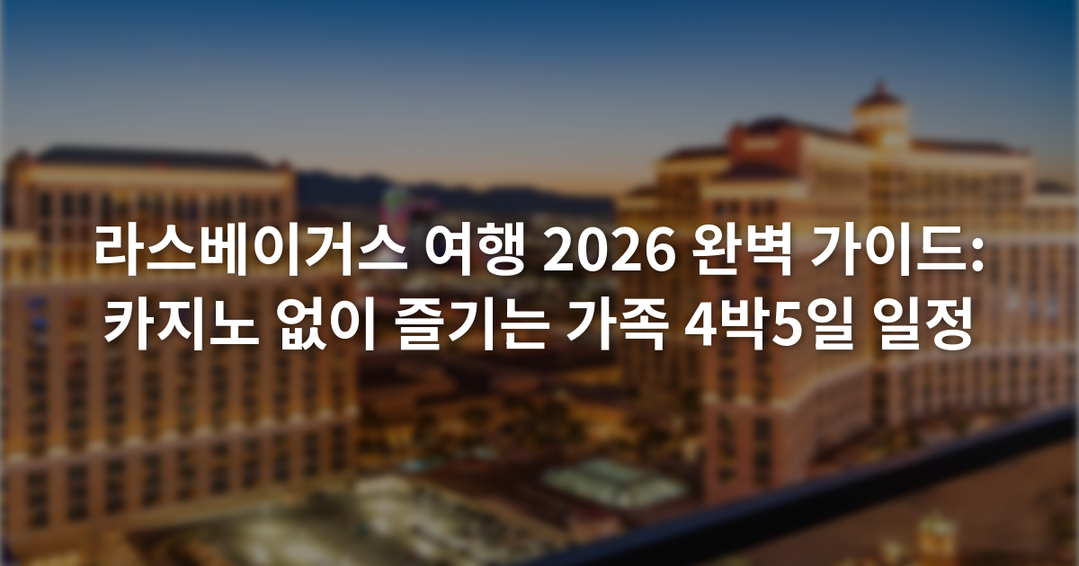 라스베이거스 여행 2026 완벽 가이드: 카지노 없이 즐기는 가족 4박5일 일정