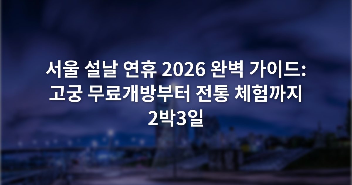 서울 설날 연휴 2026 완벽 가이드: 고궁 무료개방부터 전통 체험까지 2박3일