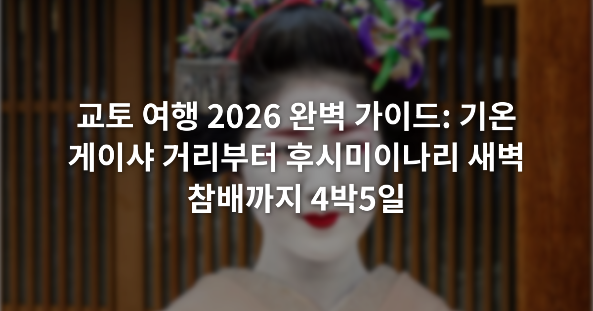 교토 여행 2026 완벽 가이드: 기온 게이샤 거리부터 후시미이나리 새벽 참배까지 4박5일