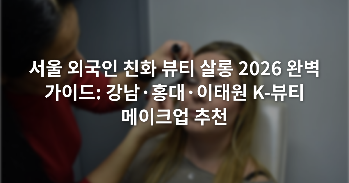 서울 외국인 친화 뷰티 살롱 2026 완벽 가이드: 강남·홍대·이태원 K-뷰티 메이크업 추천