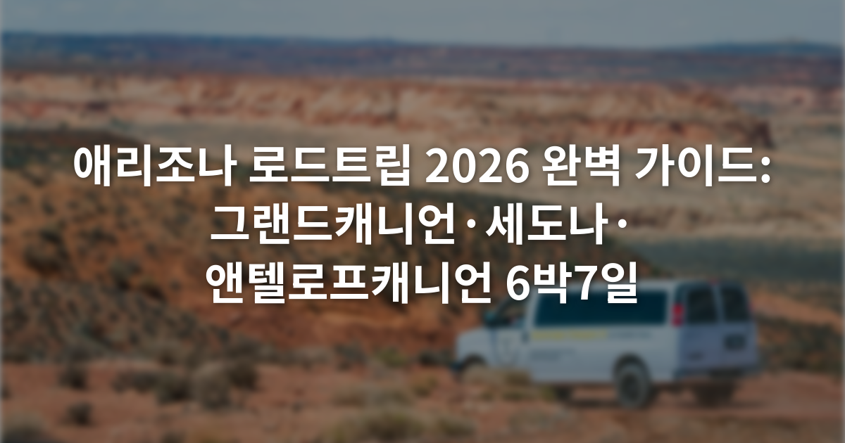 애리조나 로드트립 2026 완벽 가이드: 그랜드캐니언·세도나·앤텔로프캐니언 6박7일