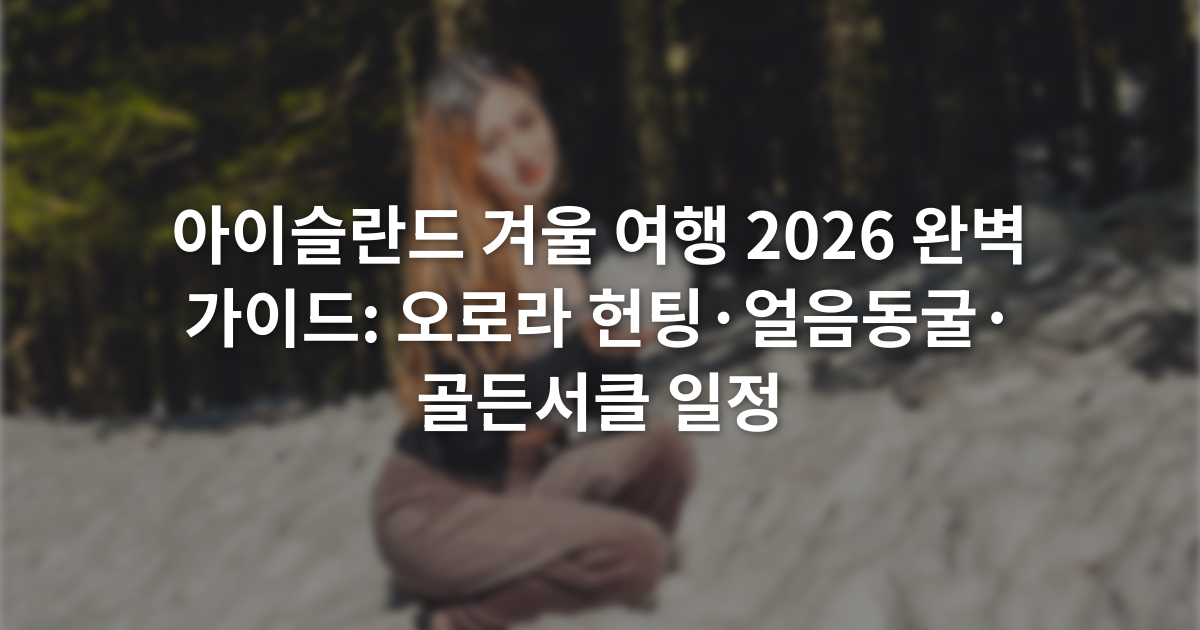 아이슬란드 겨울 여행 2026 완벽 가이드: 오로라 헌팅·얼음동굴·골든서클 일정