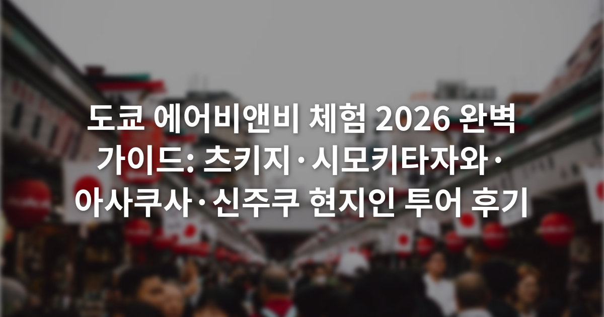 도쿄 에어비앤비 체험 2026 완벽 가이드: 츠키지·시모키타자와·아사쿠사·신주쿠 현지인 투어 후기