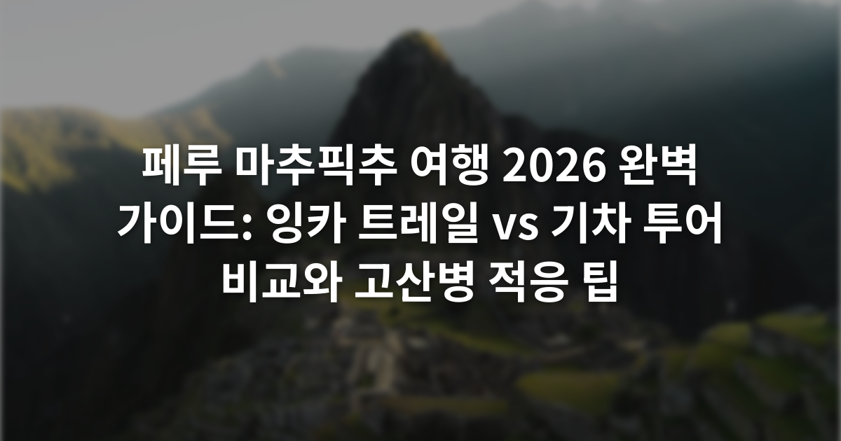 페루 마추픽추 여행 2026 완벽 가이드: 잉카 트레일 vs 기차 투어 비교와 고산병 적응 팁